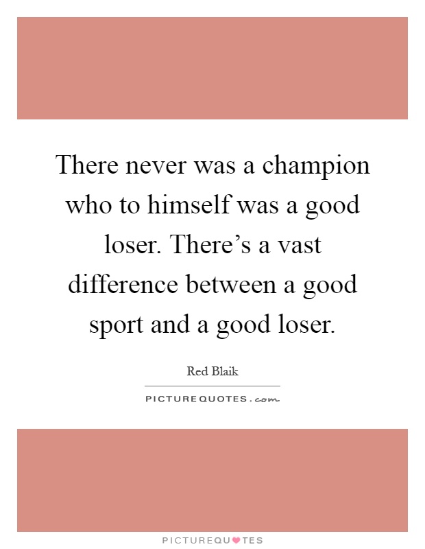 There never was a champion who to himself was a good loser. There's a vast difference between a good sport and a good loser Picture Quote #1