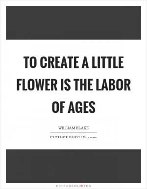 To create a little flower is the labor of ages Picture Quote #1