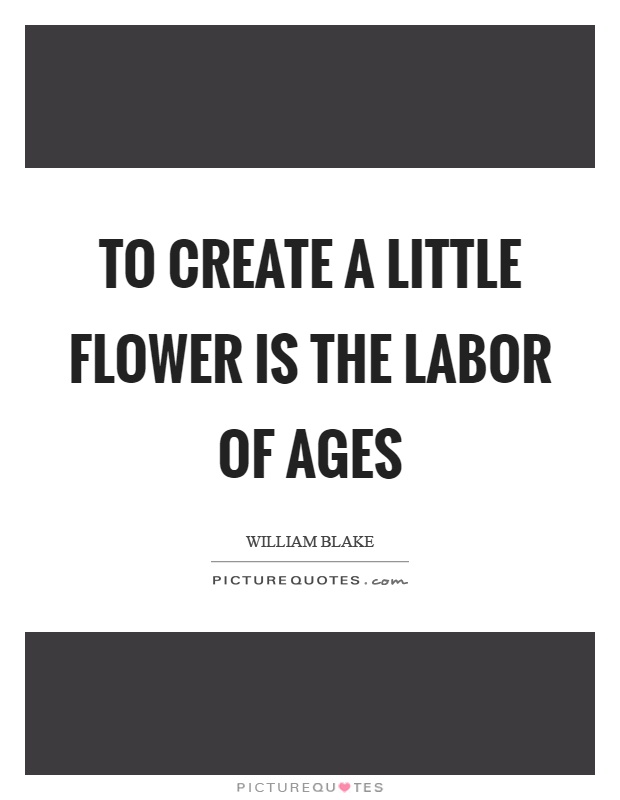 To create a little flower is the labor of ages Picture Quote #1