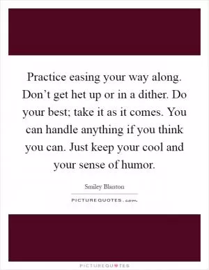 Practice easing your way along. Don’t get het up or in a dither. Do your best; take it as it comes. You can handle anything if you think you can. Just keep your cool and your sense of humor Picture Quote #1