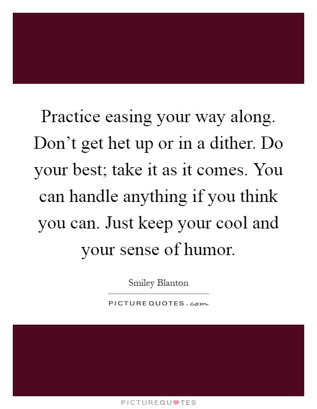 Practice easing your way along. Don't get het up or in a dither. Do your best; take it as it comes. You can handle anything if you think you can. Just keep your cool and your sense of humor Picture Quote #1