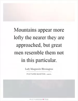 Mountains appear more lofty the nearer they are approached, but great men resemble them not in this particular Picture Quote #1