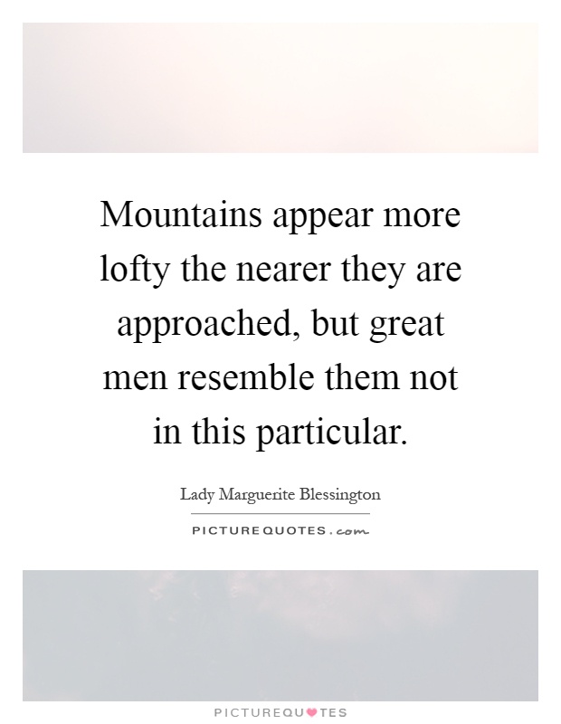 Mountains appear more lofty the nearer they are approached, but great men resemble them not in this particular Picture Quote #1