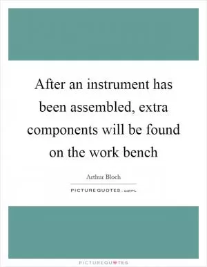 After an instrument has been assembled, extra components will be found on the work bench Picture Quote #1
