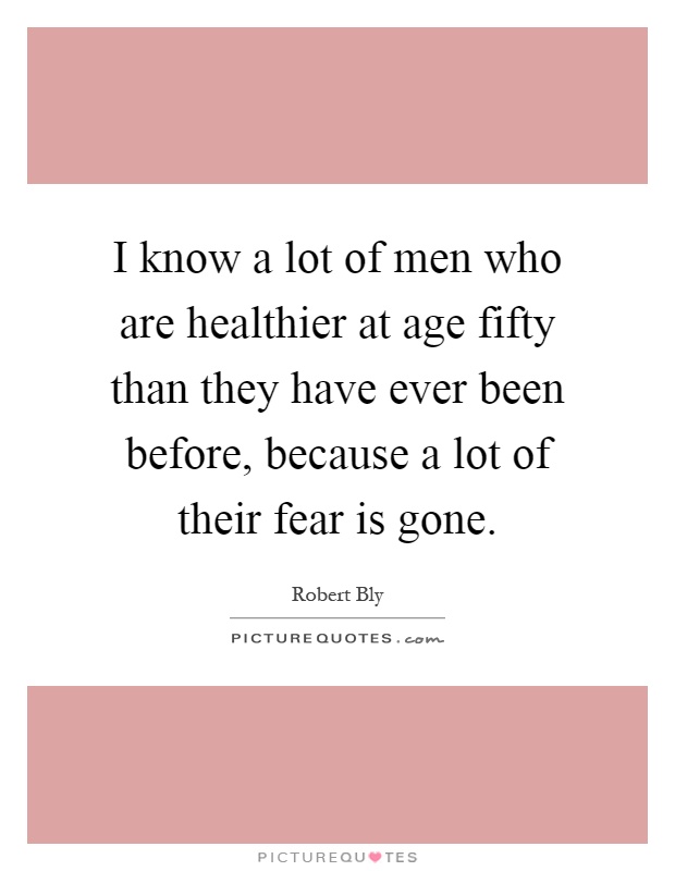 I know a lot of men who are healthier at age fifty than they have ever been before, because a lot of their fear is gone Picture Quote #1