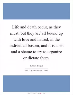 Life and death occur, as they must, but they are all bound up with love and hatred, in the individual bosom, and it is a sin and a shame to try to organize or dictate them Picture Quote #1