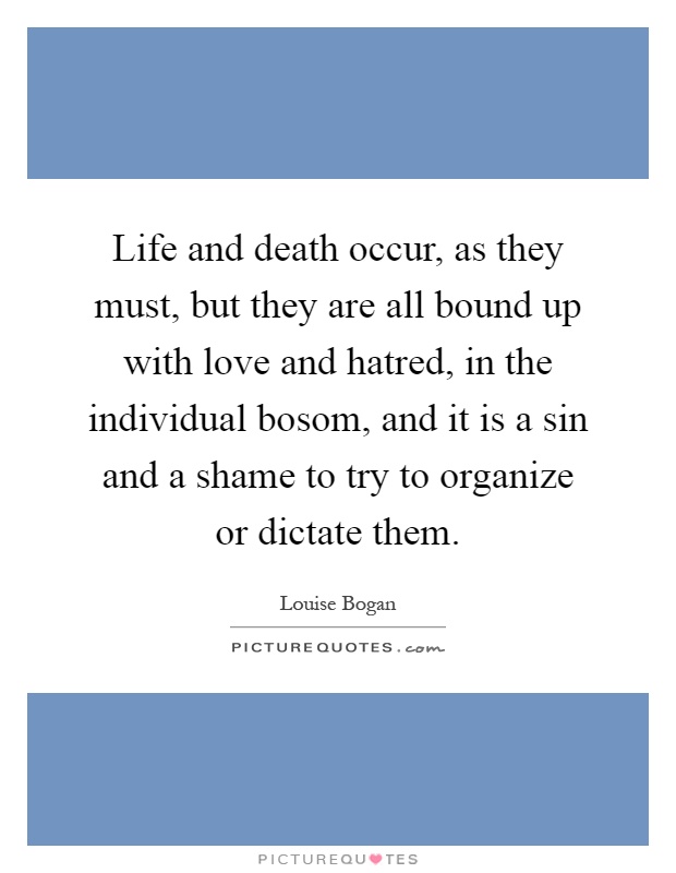 Life and death occur, as they must, but they are all bound up with love and hatred, in the individual bosom, and it is a sin and a shame to try to organize or dictate them Picture Quote #1