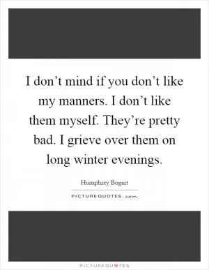 I don’t mind if you don’t like my manners. I don’t like them myself. They’re pretty bad. I grieve over them on long winter evenings Picture Quote #1