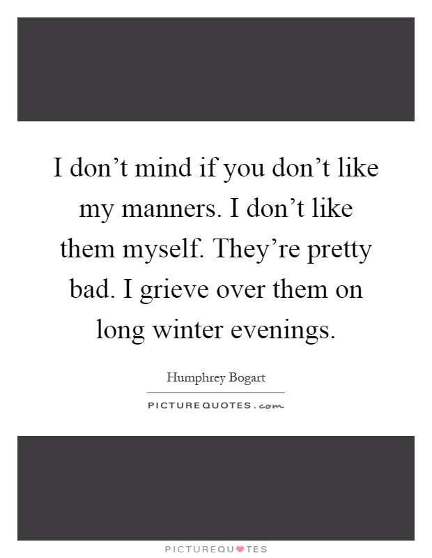 I don't mind if you don't like my manners. I don't like them myself. They're pretty bad. I grieve over them on long winter evenings Picture Quote #1