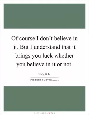 Of course I don’t believe in it. But I understand that it brings you luck whether you believe in it or not Picture Quote #1