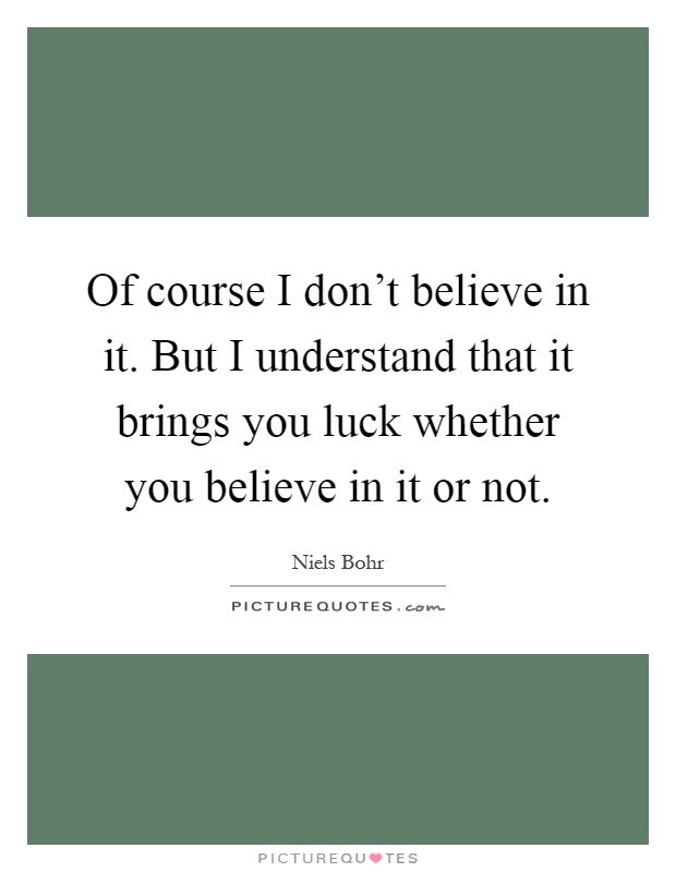 Of course I don't believe in it. But I understand that it brings you luck whether you believe in it or not Picture Quote #1