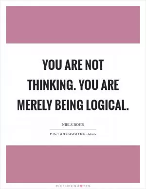 You are not thinking. You are merely being logical Picture Quote #1