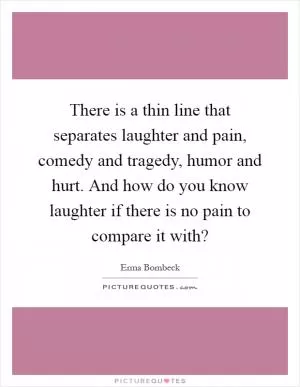 There is a thin line that separates laughter and pain, comedy and tragedy, humor and hurt. And how do you know laughter if there is no pain to compare it with? Picture Quote #1