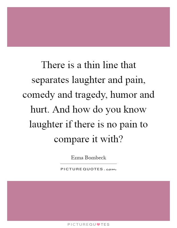 There is a thin line that separates laughter and pain, comedy and tragedy, humor and hurt. And how do you know laughter if there is no pain to compare it with? Picture Quote #1