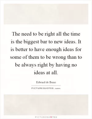 The need to be right all the time is the biggest bar to new ideas. It is better to have enough ideas for some of them to be wrong than to be always right by having no ideas at all Picture Quote #1