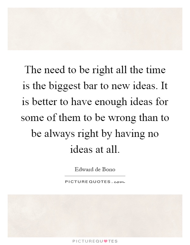 The need to be right all the time is the biggest bar to new ideas. It is better to have enough ideas for some of them to be wrong than to be always right by having no ideas at all Picture Quote #1