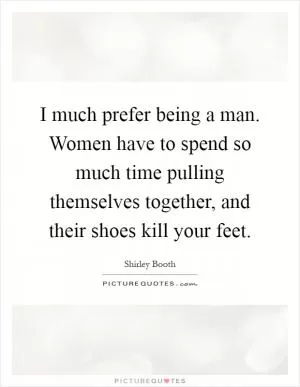 I much prefer being a man. Women have to spend so much time pulling themselves together, and their shoes kill your feet Picture Quote #1