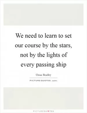 We need to learn to set our course by the stars, not by the lights of every passing ship Picture Quote #1