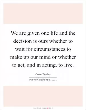 We are given one life and the decision is ours whether to wait for circumstances to make up our mind or whether to act, and in acting, to live Picture Quote #1