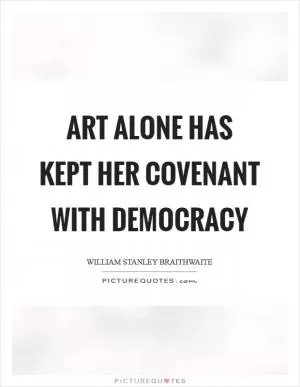 Art alone has kept her covenant with democracy Picture Quote #1