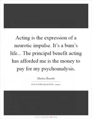 Acting is the expression of a neurotic impulse. It’s a bum’s life... The principal benefit acting has afforded me is the money to pay for my psychoanalysis Picture Quote #1