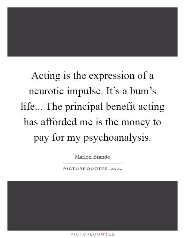 Acting is the expression of a neurotic impulse. It's a bum's life... The principal benefit acting has afforded me is the money to pay for my psychoanalysis Picture Quote #1