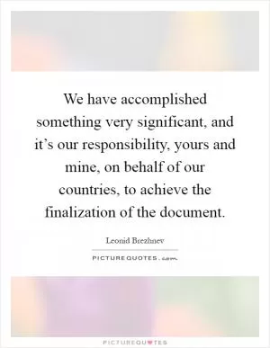 We have accomplished something very significant, and it’s our responsibility, yours and mine, on behalf of our countries, to achieve the finalization of the document Picture Quote #1