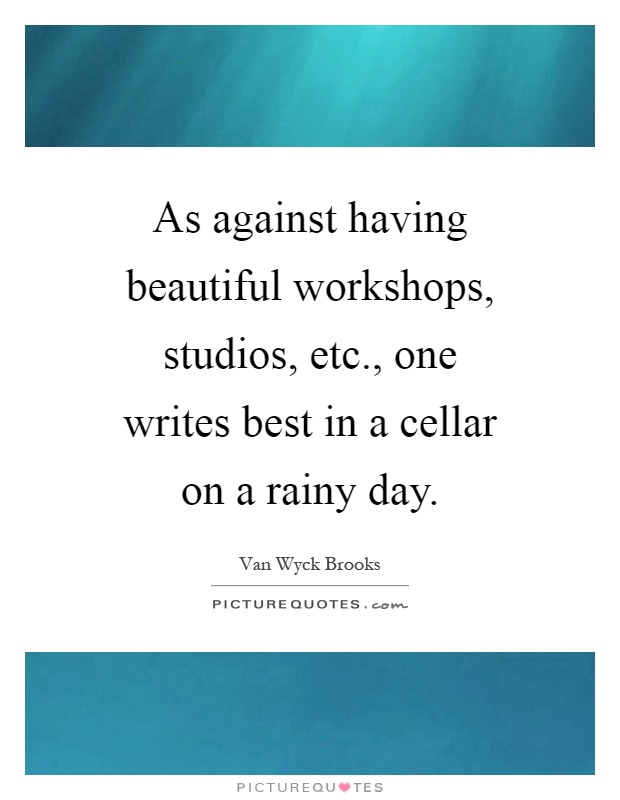 As against having beautiful workshops, studios, etc., one writes best in a cellar on a rainy day Picture Quote #1