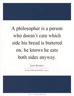 A philosopher is a person who doesn’t care which side his bread is buttered on; he knows he eats both sides anyway Picture Quote #1