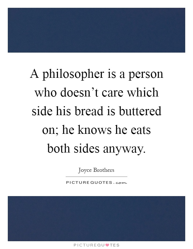 A philosopher is a person who doesn't care which side his bread is buttered on; he knows he eats both sides anyway Picture Quote #1
