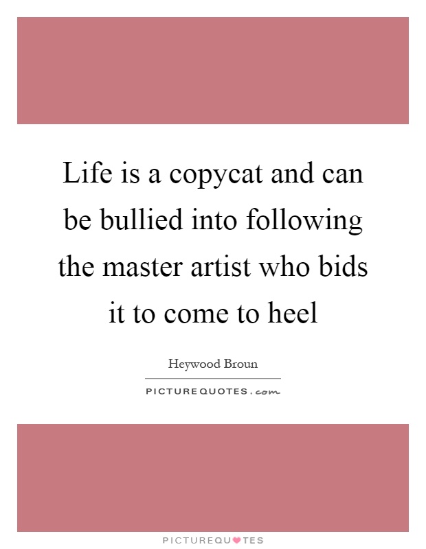 Life is a copycat and can be bullied into following the master artist who bids it to come to heel Picture Quote #1