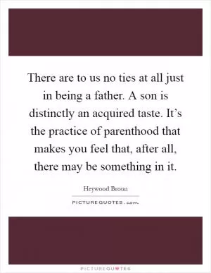 There are to us no ties at all just in being a father. A son is distinctly an acquired taste. It’s the practice of parenthood that makes you feel that, after all, there may be something in it Picture Quote #1