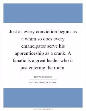 Just as every conviction begins as a whim so does every emancipator serve his apprenticeship as a crank. A fanatic is a great leader who is just entering the room Picture Quote #1