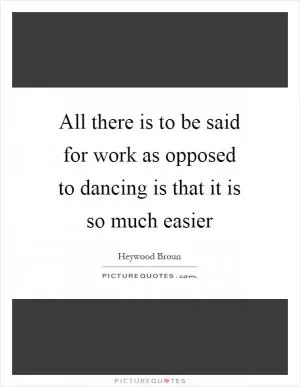 All there is to be said for work as opposed to dancing is that it is so much easier Picture Quote #1