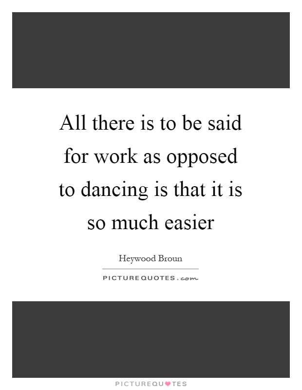 All there is to be said for work as opposed to dancing is that it is so much easier Picture Quote #1
