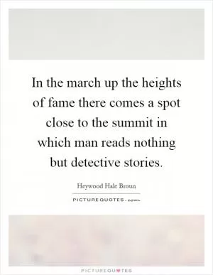 In the march up the heights of fame there comes a spot close to the summit in which man reads nothing but detective stories Picture Quote #1