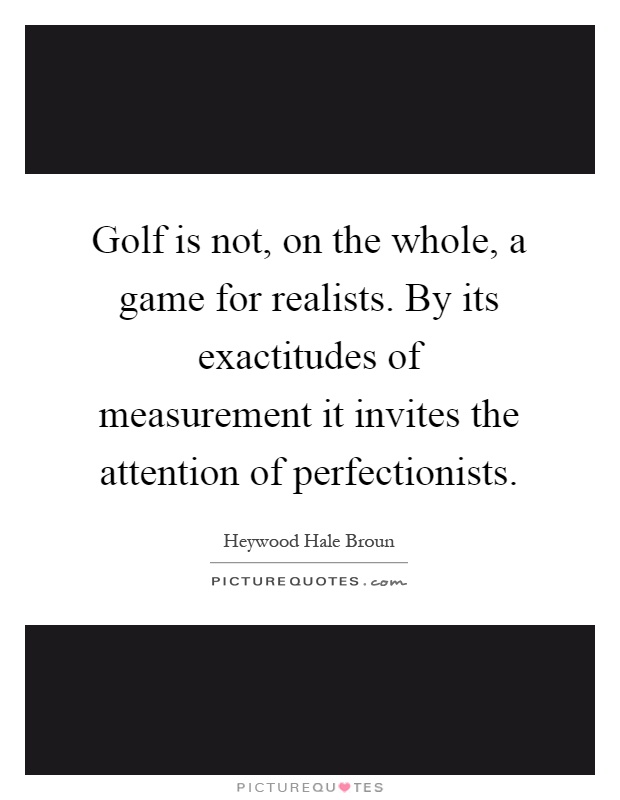 Golf is not, on the whole, a game for realists. By its exactitudes of measurement it invites the attention of perfectionists Picture Quote #1