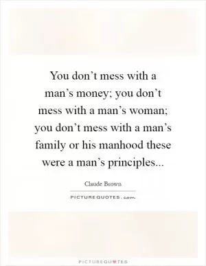 You don’t mess with a man’s money; you don’t mess with a man’s woman; you don’t mess with a man’s family or his manhood these were a man’s principles Picture Quote #1