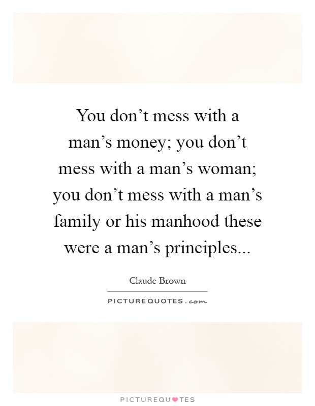 You don't mess with a man's money; you don't mess with a man's woman; you don't mess with a man's family or his manhood these were a man's principles Picture Quote #1