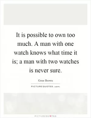 It is possible to own too much. A man with one watch knows what time it is; a man with two watches is never sure Picture Quote #1