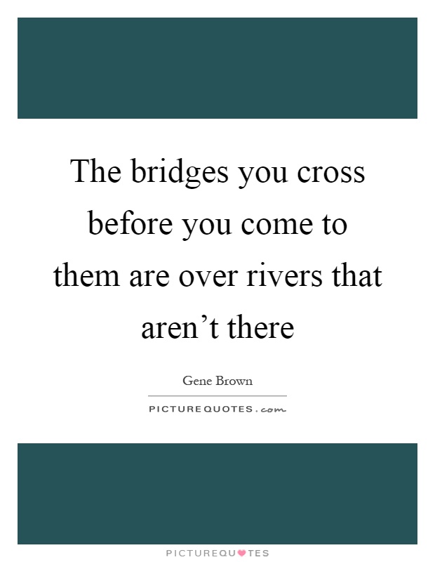 The bridges you cross before you come to them are over rivers that aren't there Picture Quote #1