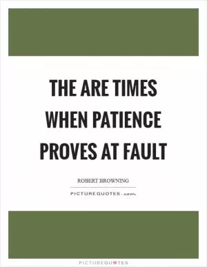 The are times when patience proves at fault Picture Quote #1