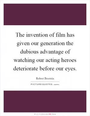 The invention of film has given our generation the dubious advantage of watching our acting heroes deteriorate before our eyes Picture Quote #1