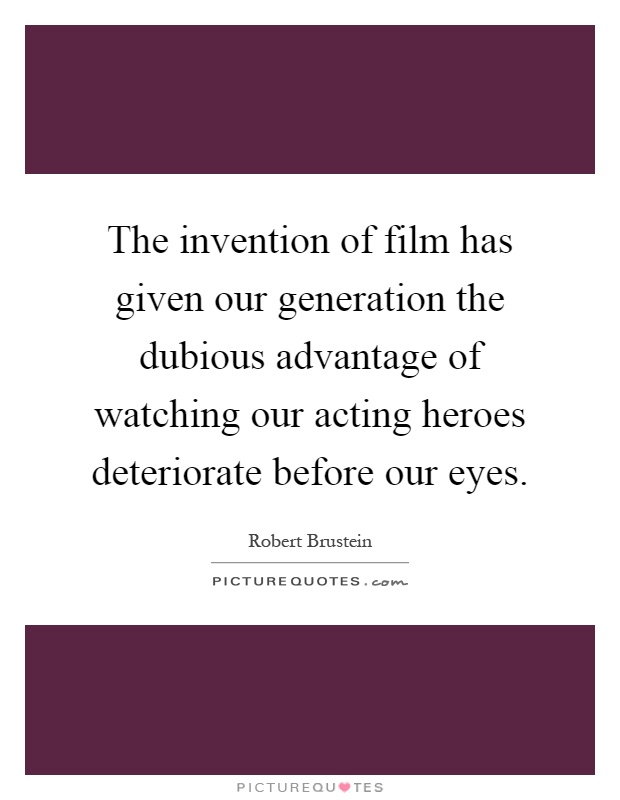 The invention of film has given our generation the dubious advantage of watching our acting heroes deteriorate before our eyes Picture Quote #1