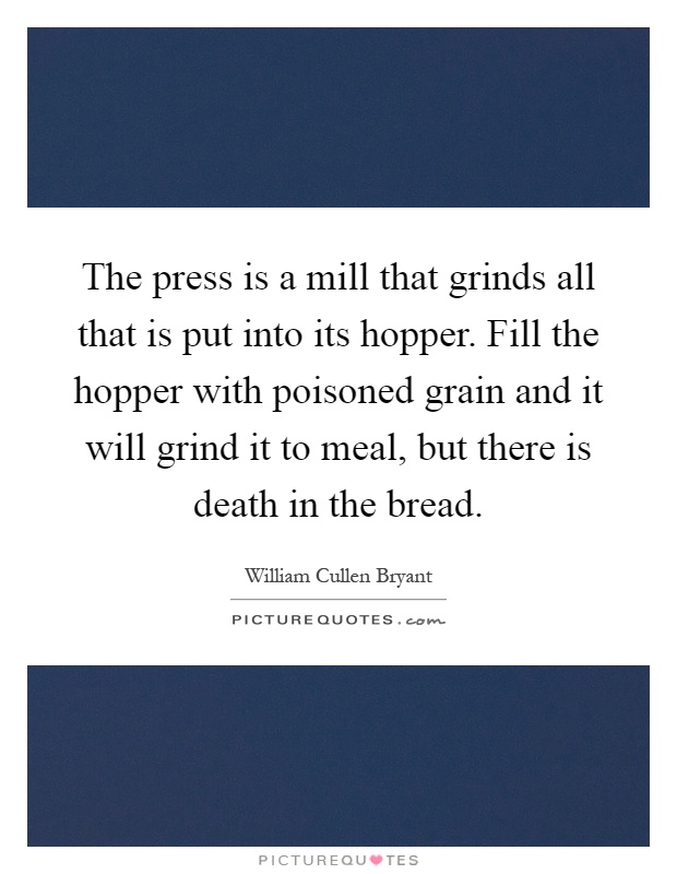 The press is a mill that grinds all that is put into its hopper. Fill the hopper with poisoned grain and it will grind it to meal, but there is death in the bread Picture Quote #1