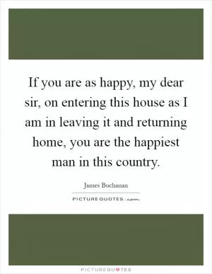 If you are as happy, my dear sir, on entering this house as I am in leaving it and returning home, you are the happiest man in this country Picture Quote #1