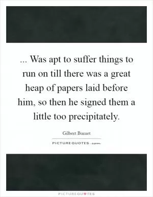 ... Was apt to suffer things to run on till there was a great heap of papers laid before him, so then he signed them a little too precipitately Picture Quote #1