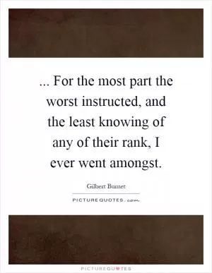 ... For the most part the worst instructed, and the least knowing of any of their rank, I ever went amongst Picture Quote #1
