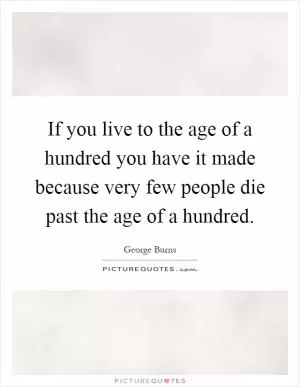 If you live to the age of a hundred you have it made because very few people die past the age of a hundred Picture Quote #1