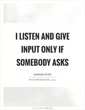 I listen and give input only if somebody asks Picture Quote #1